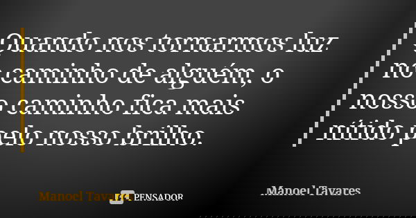 Quando nos tornarmos luz no caminho de alguém, o nosso caminho fica mais nítido pelo nosso brilho.... Frase de Manoel Tavares.