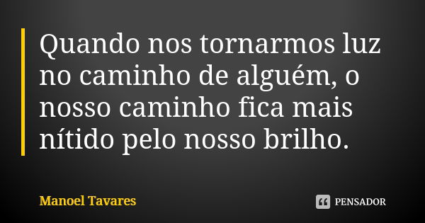 Quando nos tornarmos luz no caminho de alguém, o nosso caminho fica mais nítido pelo nosso brilho.... Frase de Manoel Tavares.