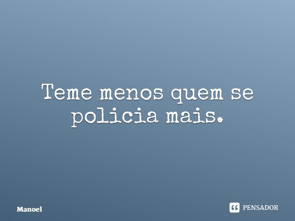 ⁠Teme menos quem se policia mais.... Frase de Manoel.