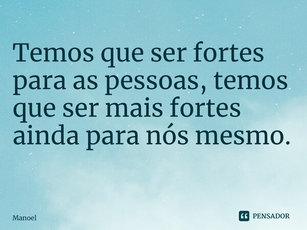 Temos que ser fortes para as pessoas, temos que ser mais fortes ainda para nós mesmo. ⁠... Frase de Manoel.