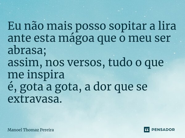 ⁠Eu não mais posso sopitar a lira ante esta mágoa que o meu ser abrasa; assim, nos versos, tudo o que me inspira é, gota a gota, a dor que se extravasa.... Frase de Manoel Thomaz Pereira.