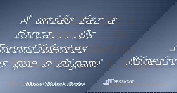 A união faz a forca....Os Inconfidentes Mineiros que o digam!... Frase de Manoel Valente Barbas.