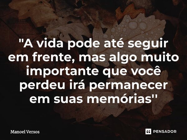 "⁠A vida pode até seguir em frente, mas algo muito importante que você perdeu irá permanecer em suas memórias''... Frase de Manoel Versos.