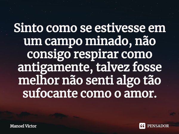 Sinto como se estivesse em um campo minado, não consigo respirar como antigamente, talvez fosse melhor não senti algo tão sufocante como o amor.... Frase de Manoel Victor.
