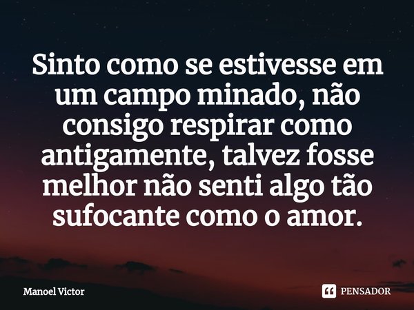 Sinto como se estivesse em um campo minado, não consigo respirar como antigamente, talvez fosse melhor não senti algo tão sufocante como o amor.... Frase de Manoel Victor.