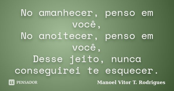 No amanhecer, penso em você, No anoitecer, penso em você, Desse jeito, nunca conseguirei te esquecer.... Frase de Manoel Vitor T. Rodrigues.
