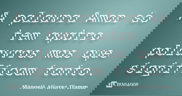 A palavra Amor só tem quatro palavras mas que significam tanto.... Frase de Manoela Alvarez Tramm.