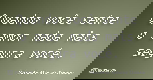 Quando você sente o amor nada mais segura você.... Frase de Manoela Alvarez Tramm.