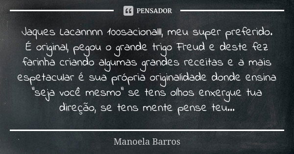 Jaques Lacannnn 100sacionalll, meu super preferido. É original, pegou o grande trigo Freud e deste fez farinha criando algumas grandes receitas e a mais espetac... Frase de Manoela Barros.