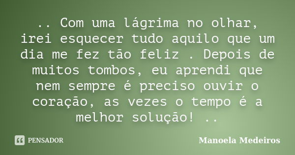 .. Com uma lágrima no olhar, irei esquecer tudo aquilo que um dia me fez tão feliz . Depois de muitos tombos, eu aprendi que nem sempre é preciso ouvir o coraçã... Frase de Manoela Medeiros.