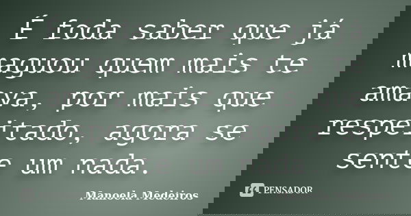 É foda saber que já maguou quem mais te amava, por mais que respeitado, agora se sente um nada.... Frase de Manoela Medeiros.