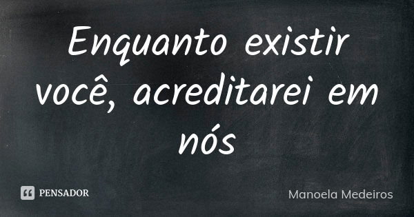 Enquanto existir você, acreditarei em nós... Frase de Manoela Medeiros.