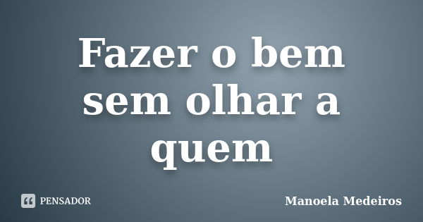 Fazer o bem sem olhar a quem... Frase de Manoela Medeiros.