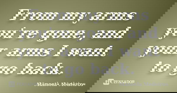 From my arms you're gone, and your arms I want to go back.... Frase de Manoela Medeiros.