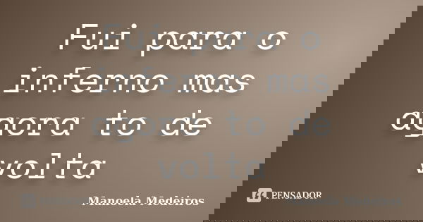 Fui para o inferno mas agora to de volta... Frase de Manoela Medeiros.