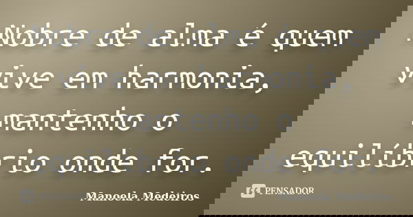 Nobre de alma é quem vive em harmonia, mantenho o equilíbrio onde for.... Frase de Manoela Medeiros.
