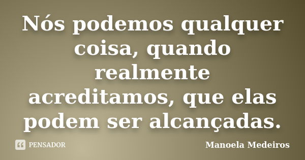 Nós podemos qualquer coisa, quando realmente acreditamos, que elas podem ser alcançadas.... Frase de Manoela Medeiros.