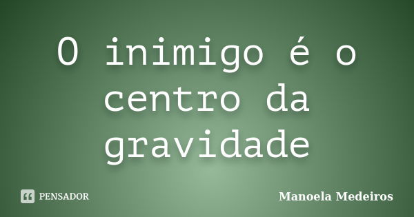 O inimigo é o centro da gravidade... Frase de Manoela Medeiros.