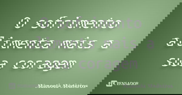 O sofrimento alimenta mais a sua coragem... Frase de Manoela Medeiros.