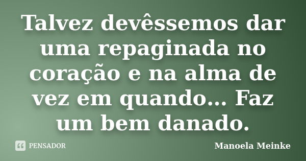 Talvez devêssemos dar uma repaginada no coração e na alma de vez em quando… Faz um bem danado.... Frase de Manoela Meinke.