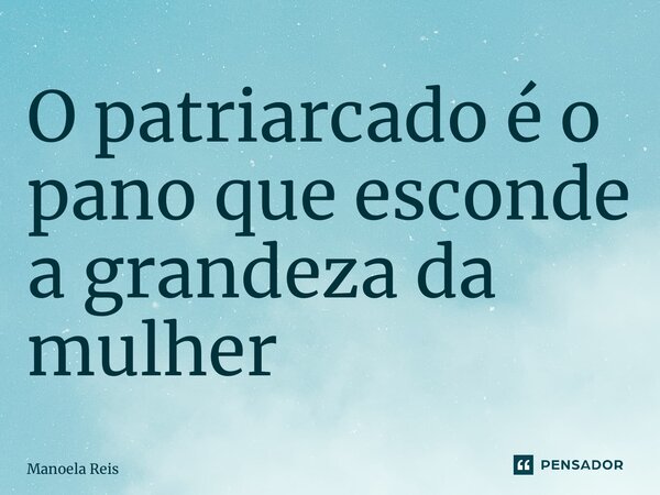 ⁠O patriarcado é o pano que esconde a grandeza da mulher... Frase de Manoela Reis.