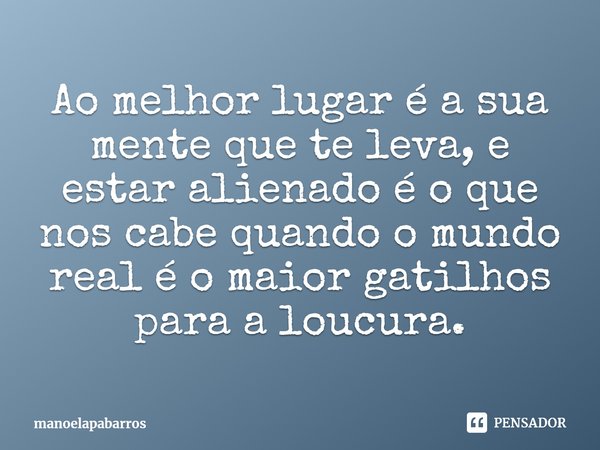 ⁠Ao melhor lugar é a sua mente que te leva, e estar alienado é o que nos cabe quando o mundo real é o maior gatilhos para a loucura.... Frase de manoelapabarros.