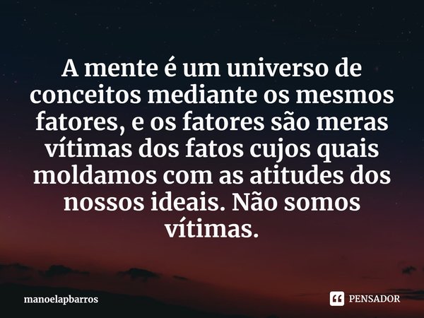 ⁠A mente é um universo de conceitos mediante os mesmos fatores, e os fatores são meras vítimas dos fatos cujos quais moldamos com as atitudes dos nossos ideais.... Frase de manoelapbarros.