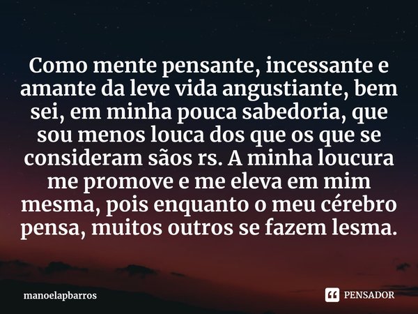 ⁠Como mente pensante, incessante e amante da leve vida angustiante, bem sei, em minha pouca sabedoria, que sou menos louca dos que os que se consideram sãos rs.... Frase de manoelapbarros.