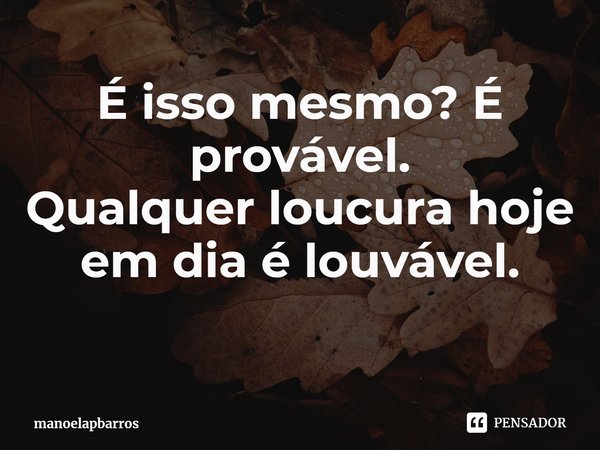 ⁠É isso mesmo? É provável.
Qualquer loucura hoje em dia é louvável.... Frase de manoelapbarros.