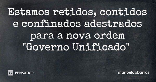 Estamos retidos, contidos e confinados adestrados para a nova ordem "Governo Unificado"... Frase de manoelapbarros.