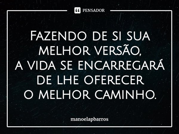 ⁠Fazendo de si sua melhor versão,
a vida se encarregará de lhe oferecer
o melhor caminho.... Frase de manoelapbarros.