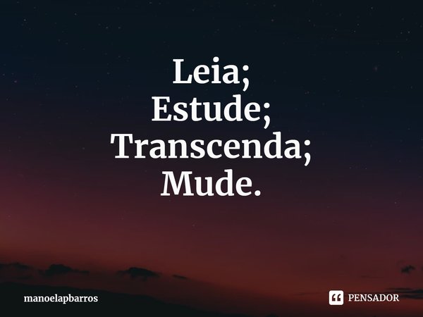 ⁠Leia;
Estude;
Transcenda;
Mude.... Frase de manoelapbarros.