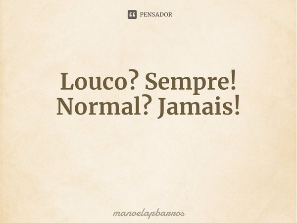 ⁠Louco? Sempre!
Normal? Jamais!... Frase de manoelapbarros.