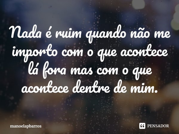 ⁠Nada é ruim quando não me importo com o que acontece lá fora mas com o que acontece dentre de mim.... Frase de manoelapbarros.