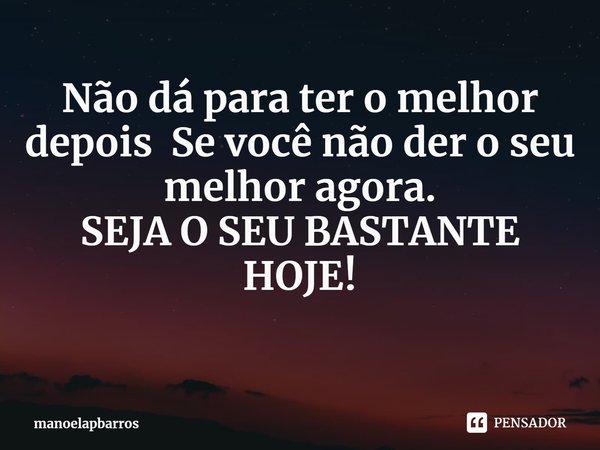 ⁠Não dá para ter o melhor depois Se você não der o seu melhor agora.
SEJA O SEU BASTANTE HOJE!... Frase de manoelapbarros.