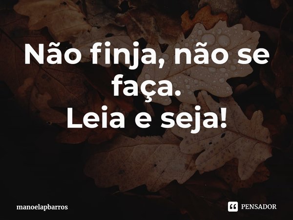 ⁠Não finja, não se faça.
Leia e seja!... Frase de manoelapbarros.