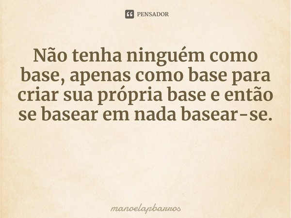 Não tenha ninguém como base, apenas como base para criar sua própria base e então se basear em nada basear-se.... Frase de manoelapbarros.