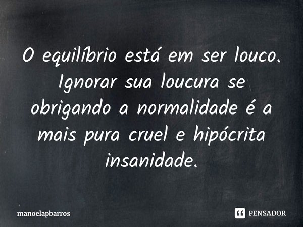 ⁠O equilíbrio está em ser louco. Ignorar sua loucura se obrigando a normalidade é a mais pura cruel e hipócrita insanidade.... Frase de manoelapbarros.