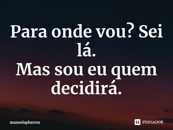 ⁠Para onde vou? Sei lá.
Mas sou eu quem decidirá.... Frase de manoelapbarros.