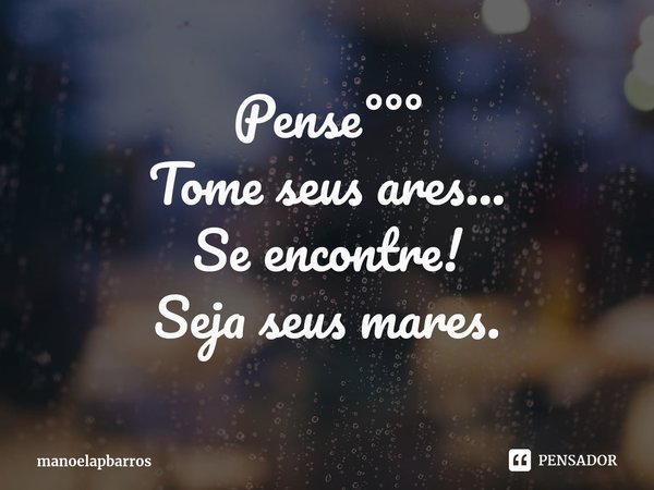 ⁠Pense°°°
Tome seus ares...
Se encontre!
Seja seus mares.... Frase de manoelapbarros.