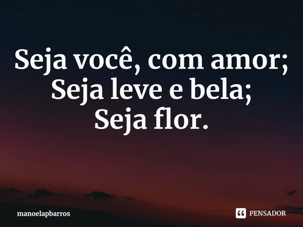 ⁠Seja você, com amor;
Seja leve e bela;
Seja flor.... Frase de manoelapbarros.