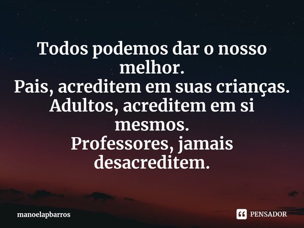 ⁠Todos podemos dar o nosso melhor.
Pais, acreditem em suas crianças.
Adultos, acreditem em si mesmos.
Professores, jamais desacreditem.... Frase de manoelapbarros.