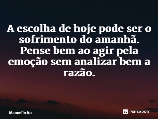 A escolha de hoje pode ser o sofrimento do amanhã. Pense bem ao agir pela emoção sem analizar bem a razão. ⁠... Frase de manoelbrito.