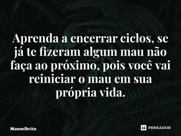 ⁠Aprenda a encerrar ciclos, se já te fizeram algum mau não faça ao próximo, pois você vai reiniciar o mau em sua própria vida. ⁠... Frase de manoelbrito.