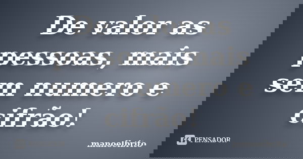 De valor as pessoas, mais sem numero e cifrão!... Frase de manoelbrito.