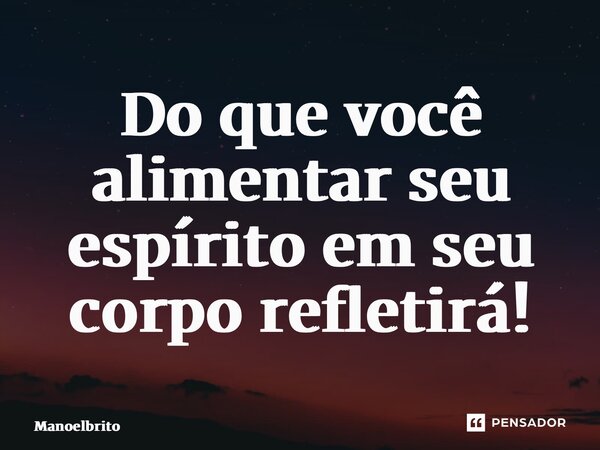 ⁠Do que você alimentar seu espírito em seu corpo refletirá!... Frase de manoelbrito.