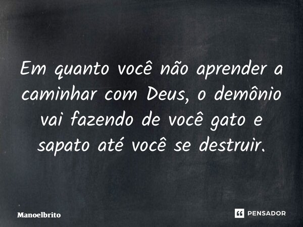 Em quanto você não aprender a caminhar com Deus, o demônio vai fazendo de você gato e sapato até você se destruir.... Frase de manoelbrito.