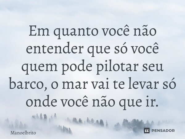 Em quanto você não entender que só você quem pode pilotar seu barco, o mar vai te levar só onde você não que ir.⁠... Frase de manoelbrito.