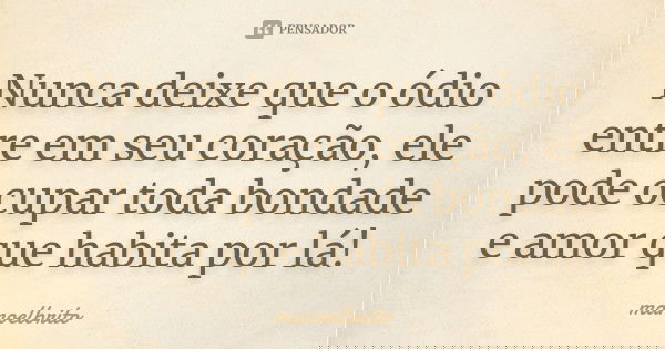 Nunca deixe que o ódio entre em seu coração, ele pode ocupar toda bondade e amor que habita por lá!... Frase de Manoelbrito.
