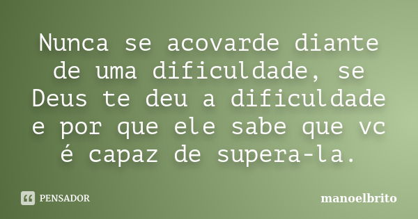 Nunca se acovarde diante de uma dificuldade, se Deus te deu a dificuldade e por que ele sabe que vc é capaz de supera-la.... Frase de manoelbrito.